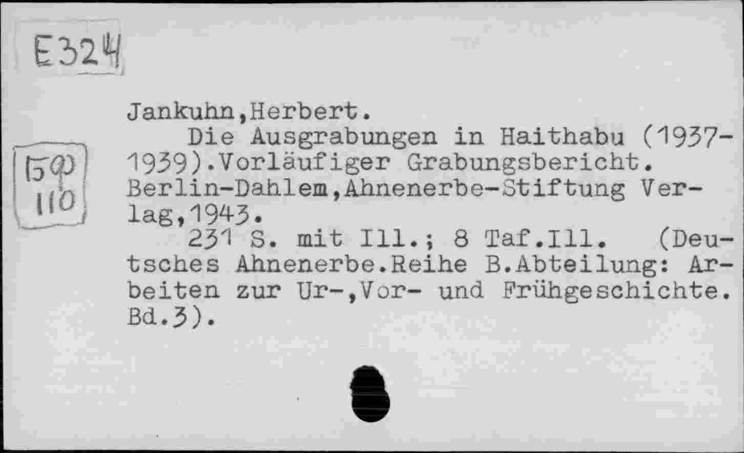 ﻿Е32.Ч
Jankuhn,Herbert.
Die Ausgrabungen in Haithabu (1937-1939).Vorläufiger Grabungsbericht. Berlin-Dahlem,Ahnenerbe-Stiftung Verlag, 1943.
23'1 S. mit Ill.; 8 Taf.111. (Deutsches Ahnenerbe.Reihe B.Abteilung: Arbeiten zur Ur-,Vor- und Frühgeschichte. ßd.3).